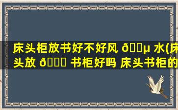 床头柜放书好不好风 🌵 水(床头放 🐕 书柜好吗 床头书柜的风水讲究)